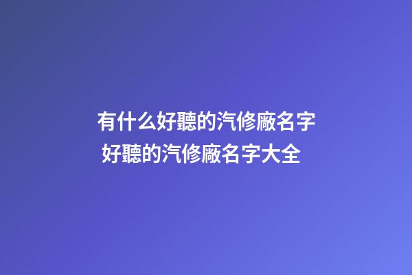 有什么好聽的汽修廠名字 好聽的汽修廠名字大全-第1張-公司起名-玄機派